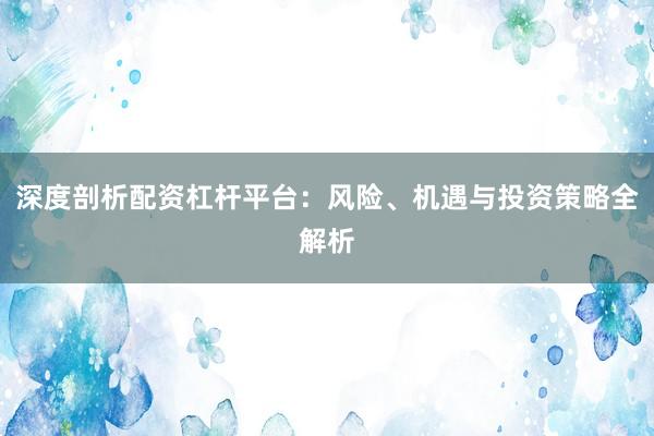 深度剖析配资杠杆平台：风险、机遇与投资策略全解析