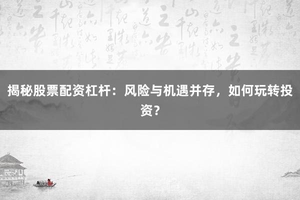 揭秘股票配资杠杆：风险与机遇并存，如何玩转投资？