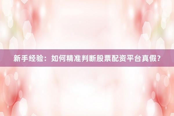新手经验：如何精准判断股票配资平台真假？