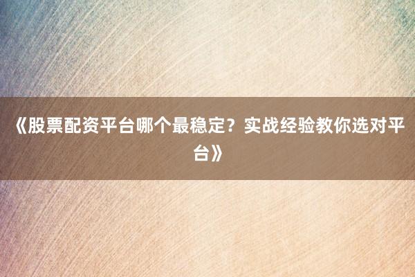 《股票配资平台哪个最稳定？实战经验教你选对平台》