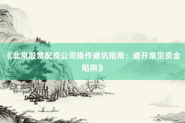 《北京股票配资公司操作避坑指南：避开常见资金陷阱》