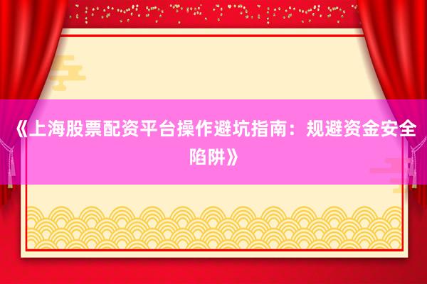 《上海股票配资平台操作避坑指南：规避资金安全陷阱》