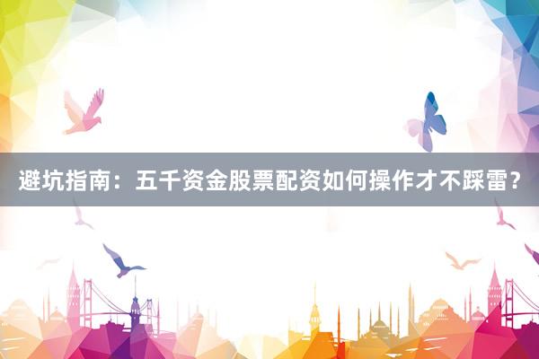 避坑指南：五千资金股票配资如何操作才不踩雷？