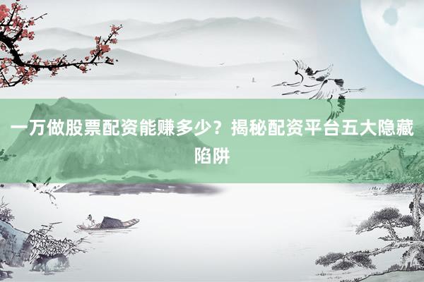 一万做股票配资能赚多少？揭秘配资平台五大隐藏陷阱