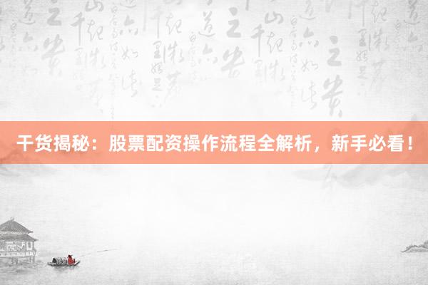 干货揭秘：股票配资操作流程全解析，新手必看！