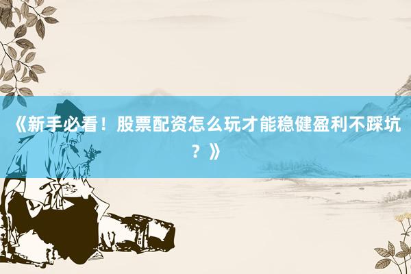 《新手必看！股票配资怎么玩才能稳健盈利不踩坑？》