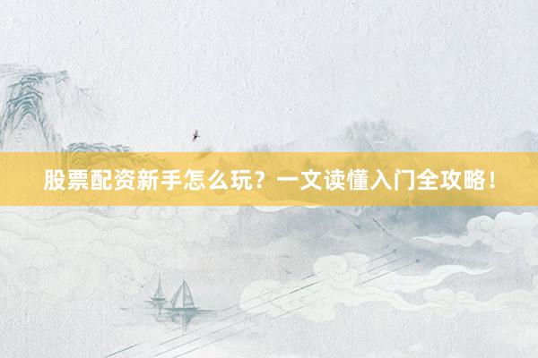 股票配资新手怎么玩？一文读懂入门全攻略！