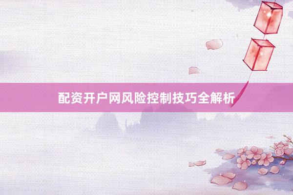 配资开户网风险控制技巧全解析