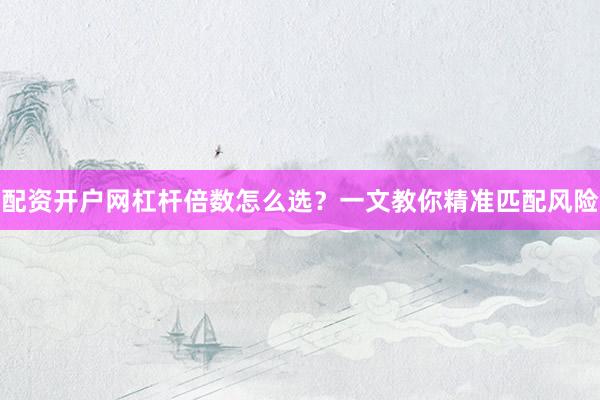 配资开户网杠杆倍数怎么选？一文教你精准匹配风险