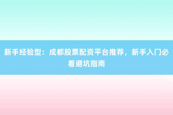 新手经验型：成都股票配资平台推荐，新手入门必看避坑指南