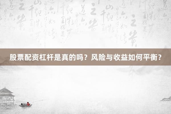 股票配资杠杆是真的吗？风险与收益如何平衡？