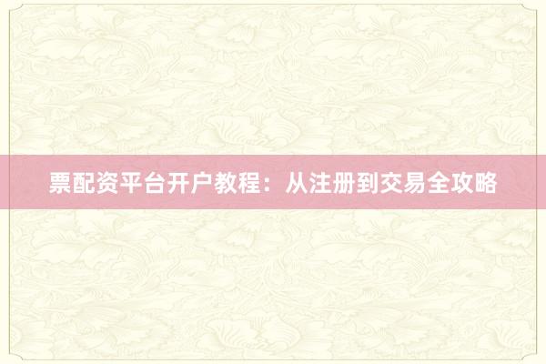 票配资平台开户教程：从注册到交易全攻略