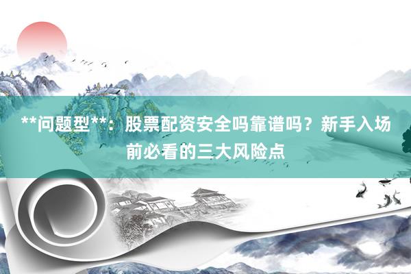 **问题型**：股票配资安全吗靠谱吗？新手入场前必看的三大风险点