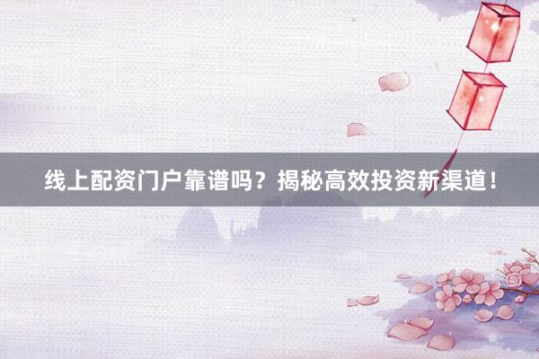 线上配资门户靠谱吗？揭秘高效投资新渠道！
