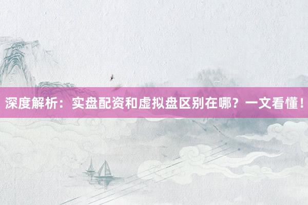 深度解析：实盘配资和虚拟盘区别在哪？一文看懂！