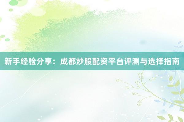 新手经验分享：成都炒股配资平台评测与选择指南