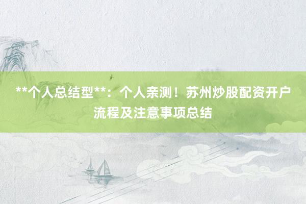 **个人总结型**：个人亲测！苏州炒股配资开户流程及注意事项总结