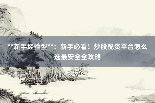 **新手经验型**：新手必看！炒股配资平台怎么选最安全全攻略
