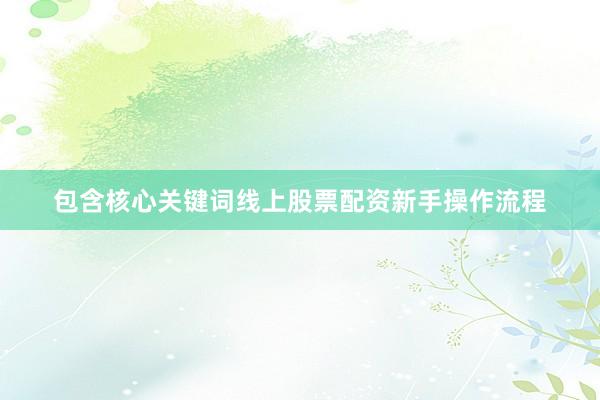 包含核心关键词线上股票配资新手操作流程