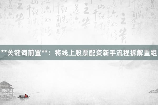 **关键词前置**：将线上股票配资新手流程拆解重组