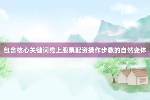 包含核心关键词线上股票配资操作步骤的自然变体