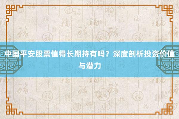 中国平安股票值得长期持有吗？深度剖析投资价值与潜力