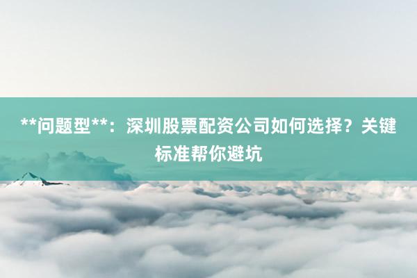 **问题型**：深圳股票配资公司如何选择？关键标准帮你避坑