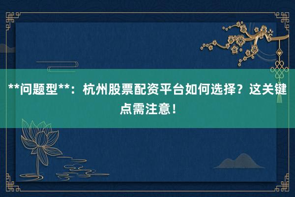 **问题型**：杭州股票配资平台如何选择？这关键点需注意！