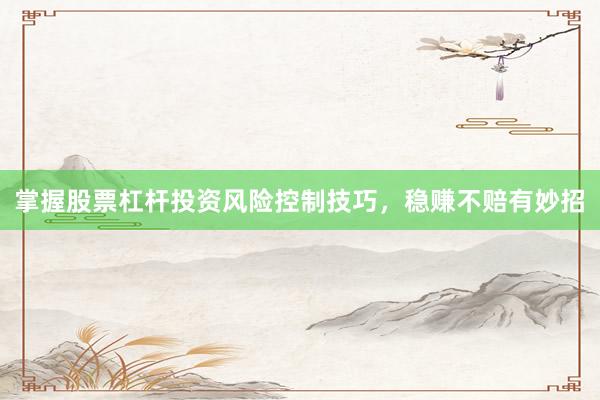 掌握股票杠杆投资风险控制技巧，稳赚不赔有妙招
