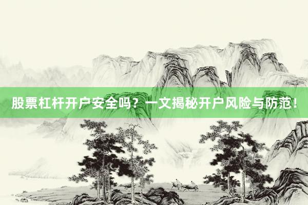 股票杠杆开户安全吗？一文揭秘开户风险与防范！