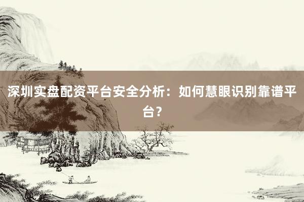深圳实盘配资平台安全分析：如何慧眼识别靠谱平台？