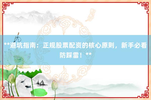 **避坑指南：正规股票配资的核心原则，新手必看防踩雷！**