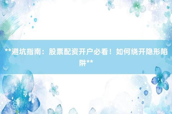 **避坑指南：股票配资开户必看！如何绕开隐形陷阱**