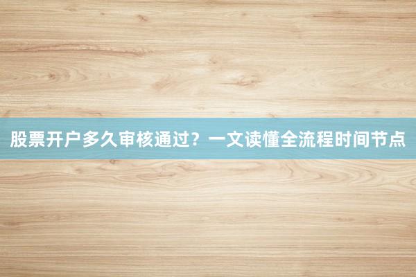 股票开户多久审核通过？一文读懂全流程时间节点