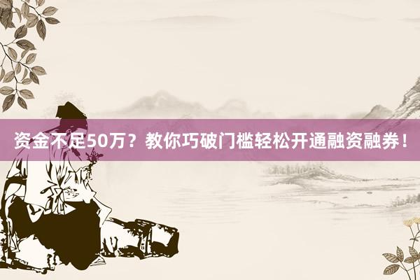 资金不足50万？教你巧破门槛轻松开通融资融券！