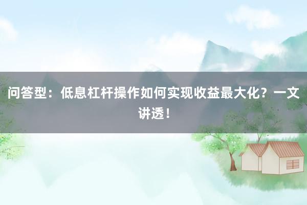 问答型：低息杠杆操作如何实现收益最大化？一文讲透！