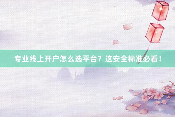 专业线上开户怎么选平台？这安全标准必看！