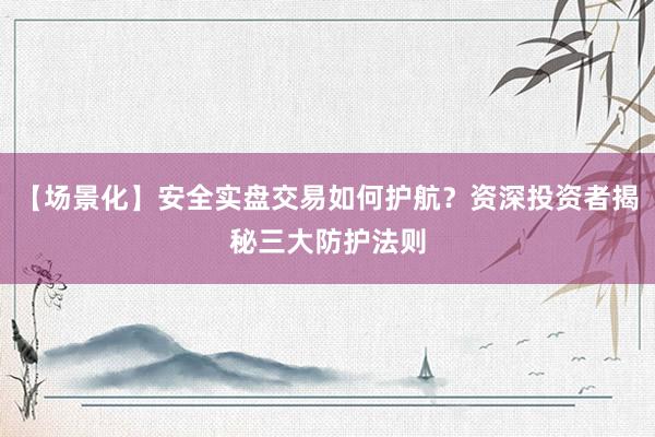 【场景化】安全实盘交易如何护航？资深投资者揭秘三大防护法则