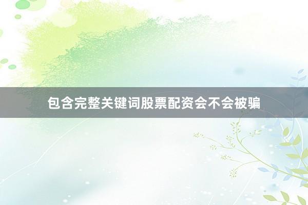 包含完整关键词股票配资会不会被骗