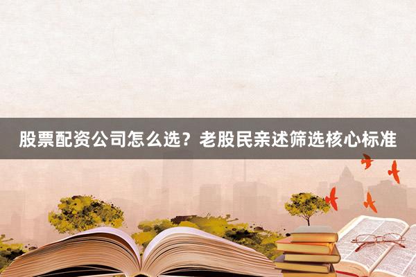 股票配资公司怎么选？老股民亲述筛选核心标准