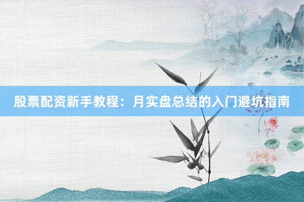股票配资新手教程：月实盘总结的入门避坑指南