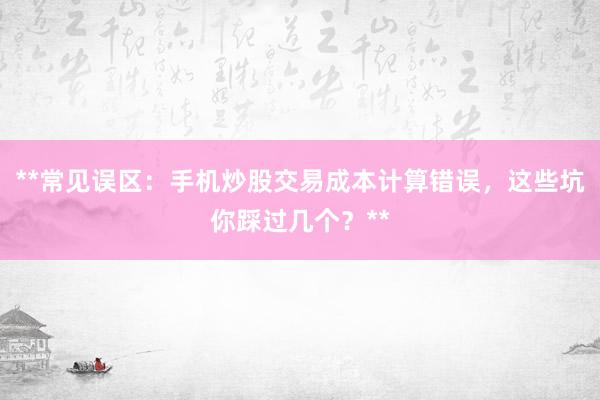 **常见误区：手机炒股交易成本计算错误，这些坑你踩过几个？**