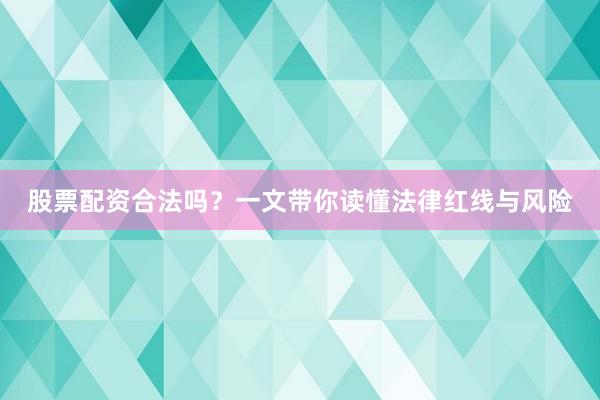 股票配资合法吗？一文带你读懂法律红线与风险