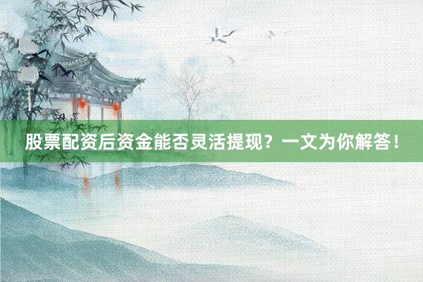 股票配资后资金能否灵活提现？一文为你解答！