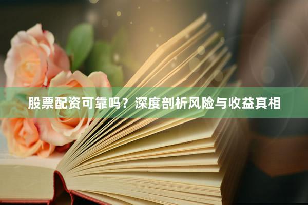 股票配资可靠吗？深度剖析风险与收益真相