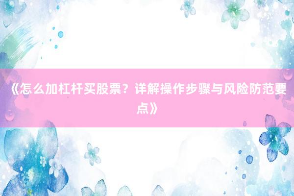 《怎么加杠杆买股票？详解操作步骤与风险防范要点》