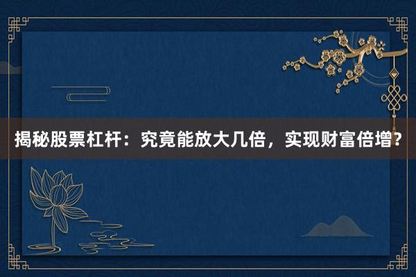 揭秘股票杠杆：究竟能放大几倍，实现财富倍增？