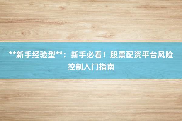**新手经验型**：新手必看！股票配资平台风险控制入门指南