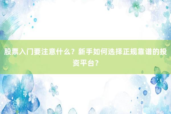 股票入门要注意什么？新手如何选择正规靠谱的投资平台？