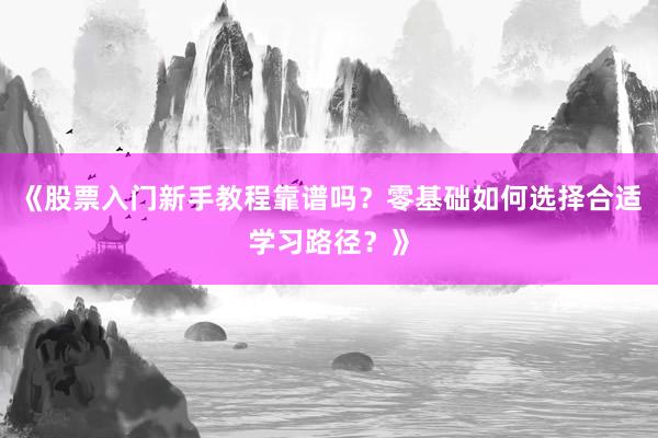 《股票入门新手教程靠谱吗？零基础如何选择合适学习路径？》